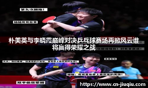 朴美英与李晓霞巅峰对决乒乓球赛场再掀风云谁将赢得荣耀之战