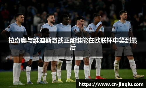 拉奇奥与维迪斯激战正酣谁能在欧联杯中笑到最后