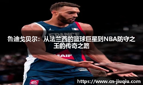 鲁迪戈贝尔：从法兰西的篮球巨星到NBA防守之王的传奇之路