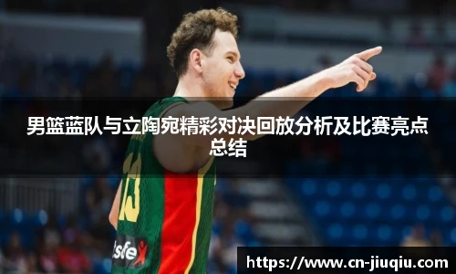 男篮蓝队与立陶宛精彩对决回放分析及比赛亮点总结