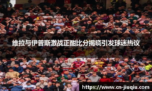 维拉与伊普斯激战正酣比分揭晓引发球迷热议