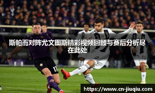 斯帕而对阵尤文图斯精彩视频回顾与赛后分析尽在此处