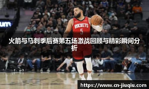 火箭与马刺季后赛第五场激战回顾与精彩瞬间分析